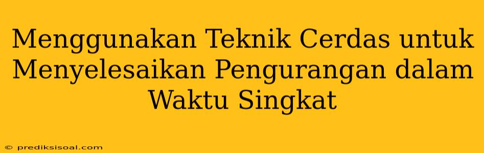 Menggunakan Teknik Cerdas untuk Menyelesaikan Pengurangan dalam Waktu Singkat