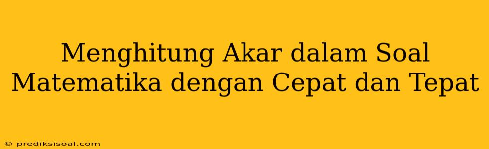 Menghitung Akar dalam Soal Matematika dengan Cepat dan Tepat