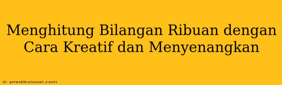 Menghitung Bilangan Ribuan dengan Cara Kreatif dan Menyenangkan