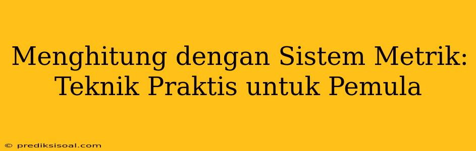 Menghitung dengan Sistem Metrik: Teknik Praktis untuk Pemula