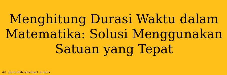 Menghitung Durasi Waktu dalam Matematika: Solusi Menggunakan Satuan yang Tepat