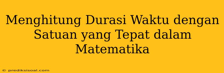 Menghitung Durasi Waktu dengan Satuan yang Tepat dalam Matematika