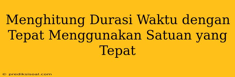 Menghitung Durasi Waktu dengan Tepat Menggunakan Satuan yang Tepat