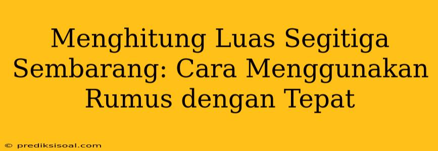 Menghitung Luas Segitiga Sembarang: Cara Menggunakan Rumus dengan Tepat