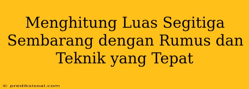 Menghitung Luas Segitiga Sembarang dengan Rumus dan Teknik yang Tepat