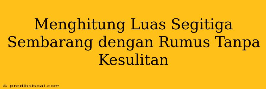 Menghitung Luas Segitiga Sembarang dengan Rumus Tanpa Kesulitan