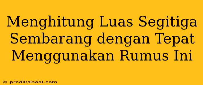 Menghitung Luas Segitiga Sembarang dengan Tepat Menggunakan Rumus Ini