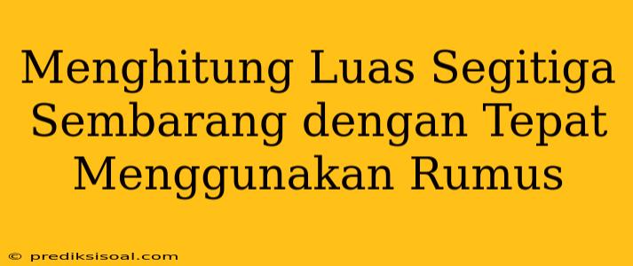 Menghitung Luas Segitiga Sembarang dengan Tepat Menggunakan Rumus