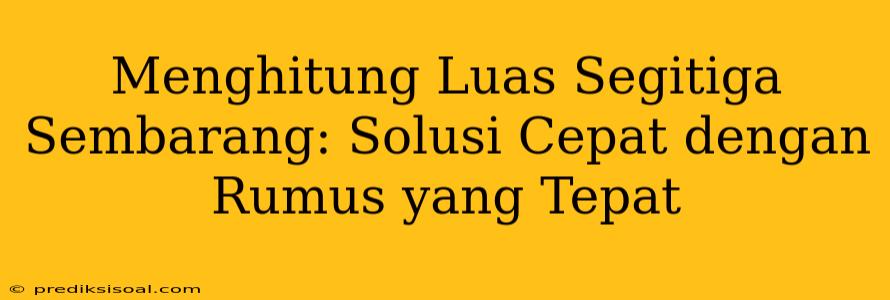 Menghitung Luas Segitiga Sembarang: Solusi Cepat dengan Rumus yang Tepat