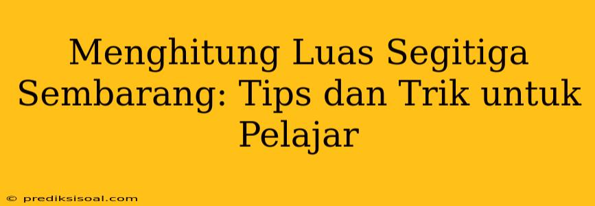 Menghitung Luas Segitiga Sembarang: Tips dan Trik untuk Pelajar