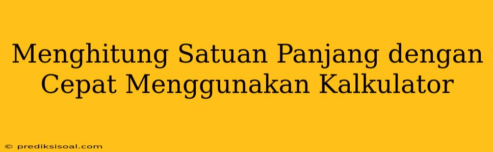 Menghitung Satuan Panjang dengan Cepat Menggunakan Kalkulator