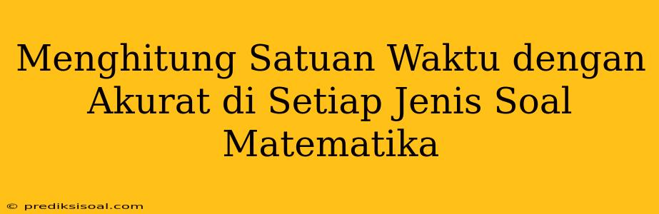 Menghitung Satuan Waktu dengan Akurat di Setiap Jenis Soal Matematika