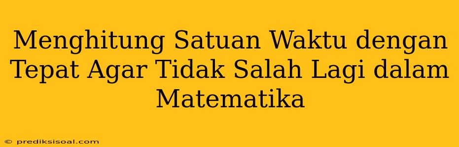 Menghitung Satuan Waktu dengan Tepat Agar Tidak Salah Lagi dalam Matematika