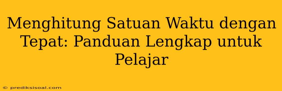 Menghitung Satuan Waktu dengan Tepat: Panduan Lengkap untuk Pelajar