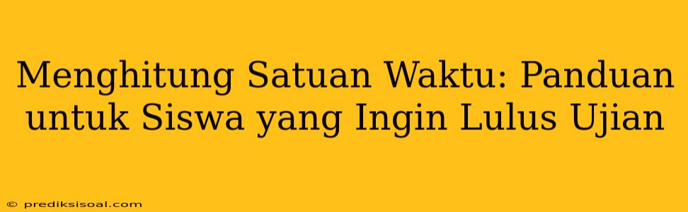 Menghitung Satuan Waktu: Panduan untuk Siswa yang Ingin Lulus Ujian