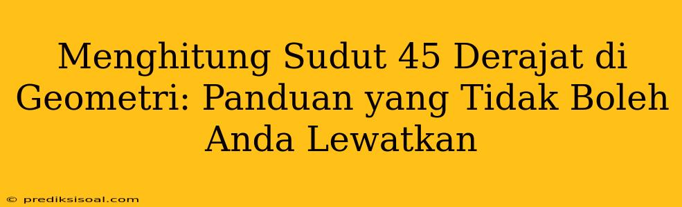 Menghitung Sudut 45 Derajat di Geometri: Panduan yang Tidak Boleh Anda Lewatkan