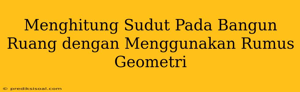 Menghitung Sudut Pada Bangun Ruang dengan Menggunakan Rumus Geometri