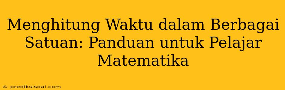 Menghitung Waktu dalam Berbagai Satuan: Panduan untuk Pelajar Matematika