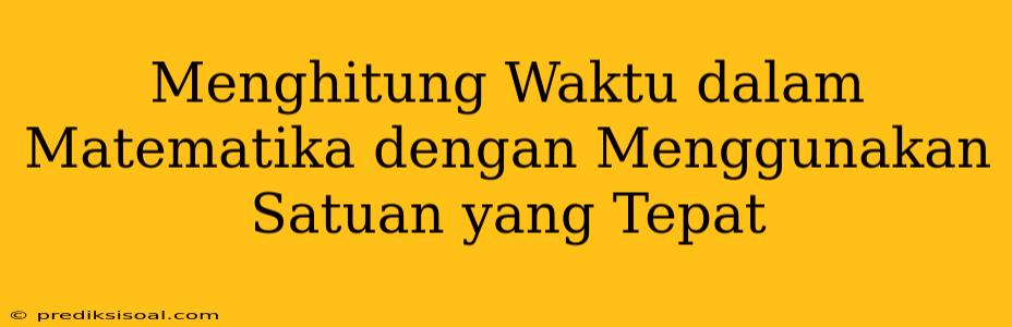 Menghitung Waktu dalam Matematika dengan Menggunakan Satuan yang Tepat