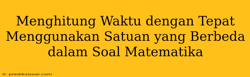 Menghitung Waktu dengan Tepat Menggunakan Satuan yang Berbeda dalam Soal Matematika