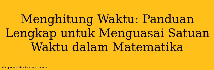 Menghitung Waktu: Panduan Lengkap untuk Menguasai Satuan Waktu dalam Matematika