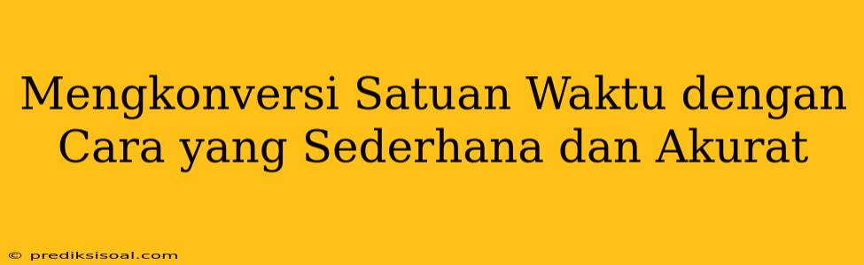 Mengkonversi Satuan Waktu dengan Cara yang Sederhana dan Akurat