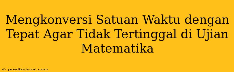 Mengkonversi Satuan Waktu dengan Tepat Agar Tidak Tertinggal di Ujian Matematika