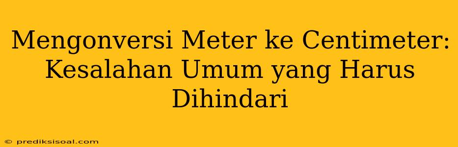 Mengonversi Meter ke Centimeter: Kesalahan Umum yang Harus Dihindari