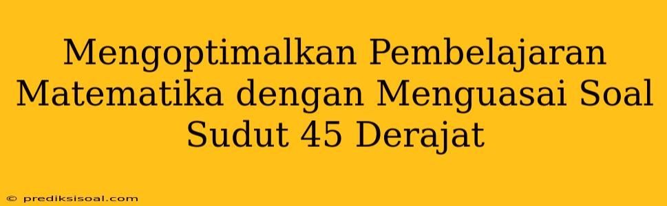 Mengoptimalkan Pembelajaran Matematika dengan Menguasai Soal Sudut 45 Derajat