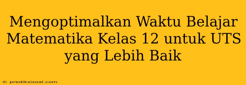 Mengoptimalkan Waktu Belajar Matematika Kelas 12 untuk UTS yang Lebih Baik