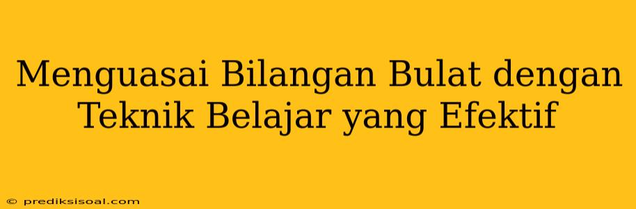 Menguasai Bilangan Bulat dengan Teknik Belajar yang Efektif