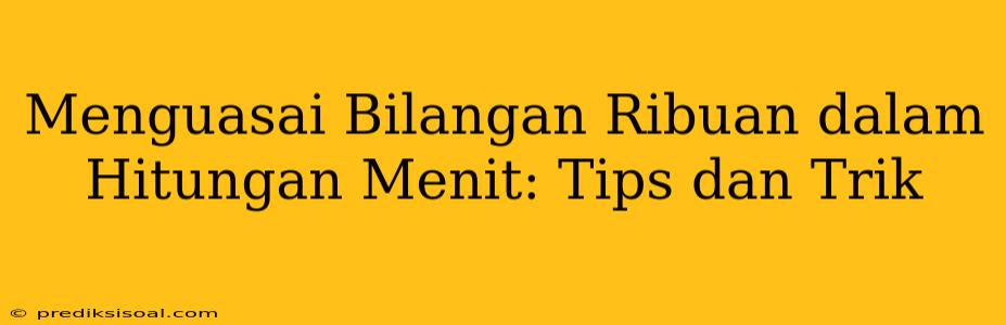 Menguasai Bilangan Ribuan dalam Hitungan Menit: Tips dan Trik