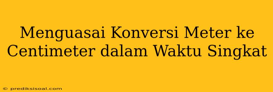 Menguasai Konversi Meter ke Centimeter dalam Waktu Singkat