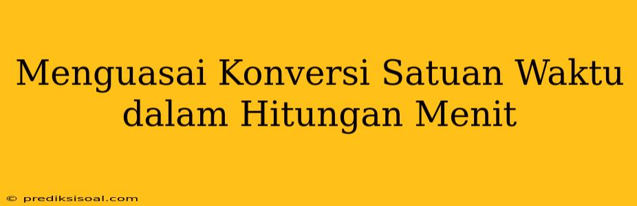 Menguasai Konversi Satuan Waktu dalam Hitungan Menit