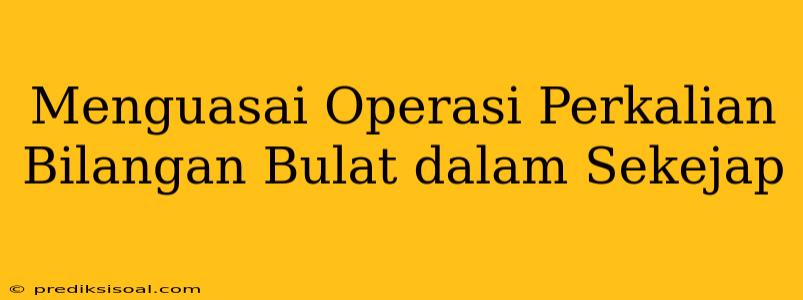 Menguasai Operasi Perkalian Bilangan Bulat dalam Sekejap