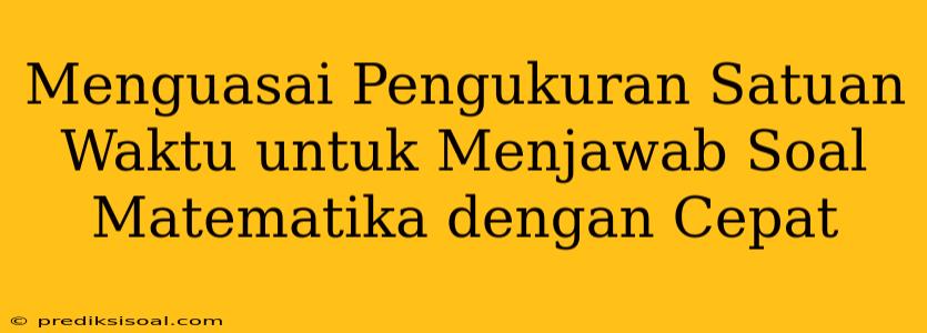 Menguasai Pengukuran Satuan Waktu untuk Menjawab Soal Matematika dengan Cepat