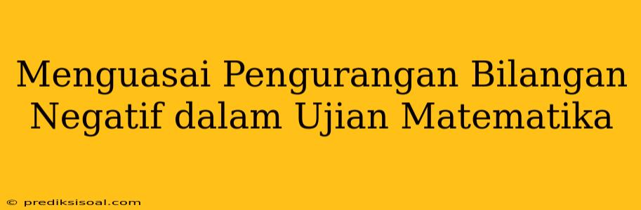 Menguasai Pengurangan Bilangan Negatif dalam Ujian Matematika