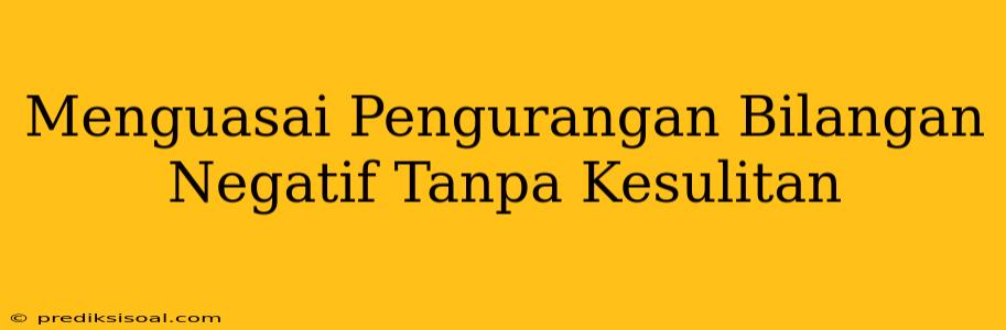 Menguasai Pengurangan Bilangan Negatif Tanpa Kesulitan