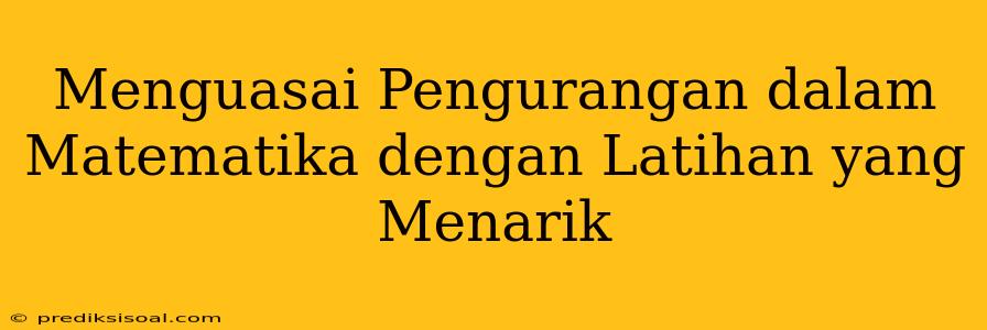 Menguasai Pengurangan dalam Matematika dengan Latihan yang Menarik