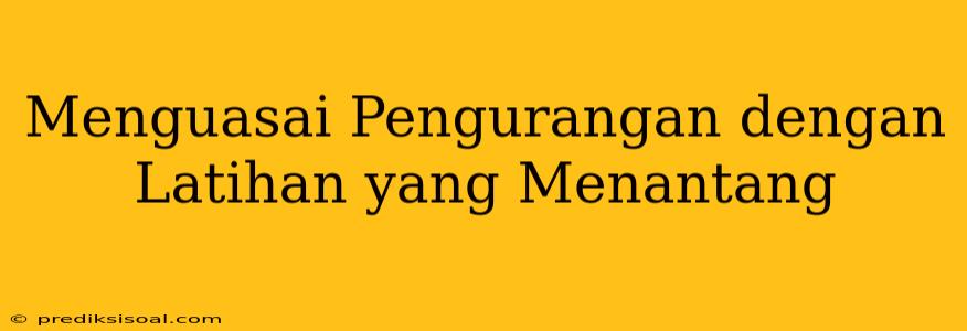 Menguasai Pengurangan dengan Latihan yang Menantang