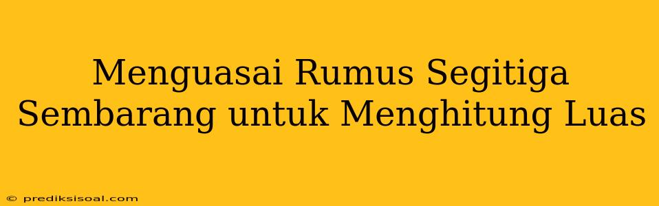 Menguasai Rumus Segitiga Sembarang untuk Menghitung Luas