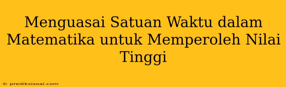 Menguasai Satuan Waktu dalam Matematika untuk Memperoleh Nilai Tinggi