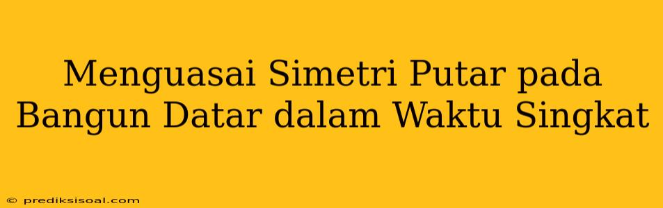 Menguasai Simetri Putar pada Bangun Datar dalam Waktu Singkat