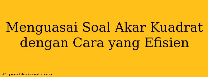 Menguasai Soal Akar Kuadrat dengan Cara yang Efisien