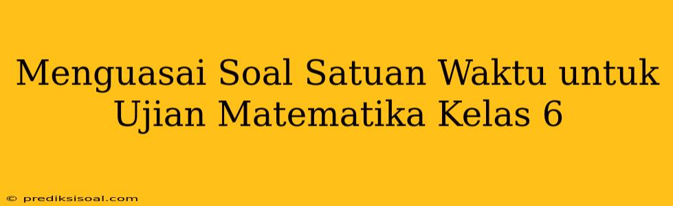 Menguasai Soal Satuan Waktu untuk Ujian Matematika Kelas 6