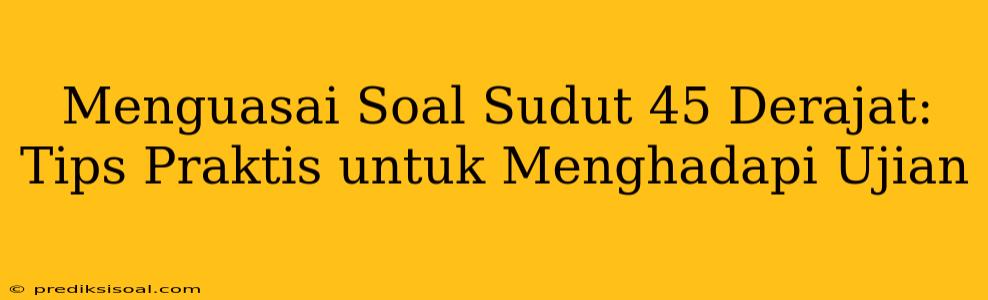 Menguasai Soal Sudut 45 Derajat: Tips Praktis untuk Menghadapi Ujian