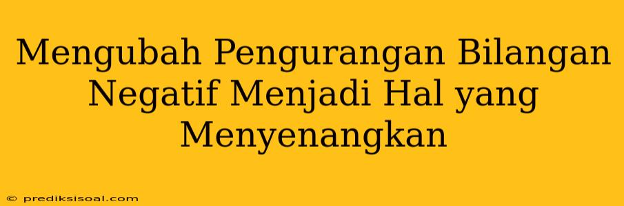 Mengubah Pengurangan Bilangan Negatif Menjadi Hal yang Menyenangkan