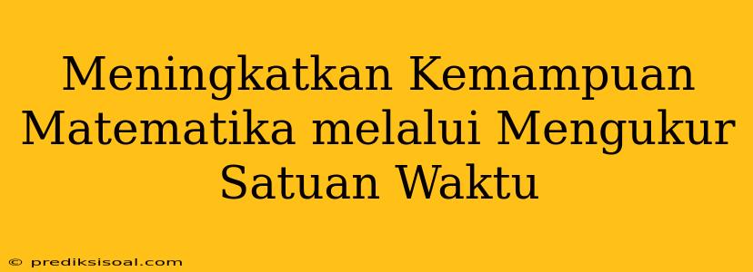 Meningkatkan Kemampuan Matematika melalui Mengukur Satuan Waktu