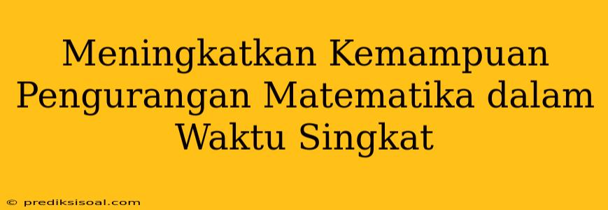 Meningkatkan Kemampuan Pengurangan Matematika dalam Waktu Singkat