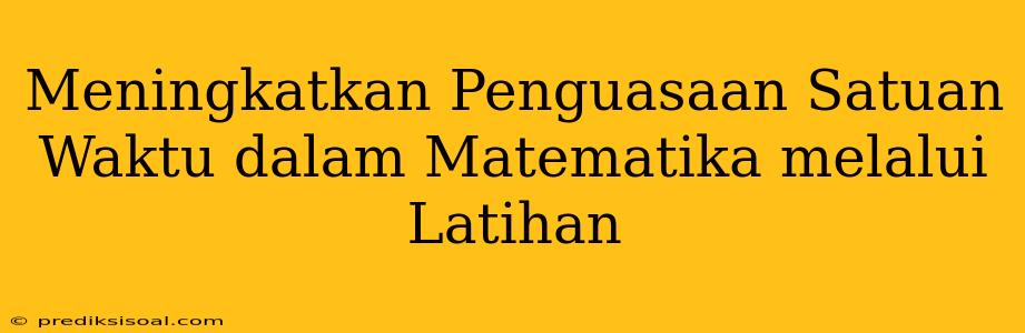 Meningkatkan Penguasaan Satuan Waktu dalam Matematika melalui Latihan